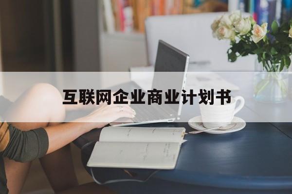 吉首市互联网企业商业计划书(互联网行业商业计划书侧重点)
