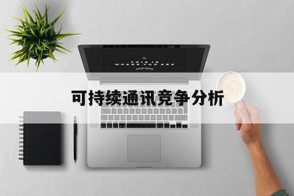 吉首市可持续通讯竞争分析(可持续竞争优势有哪些)