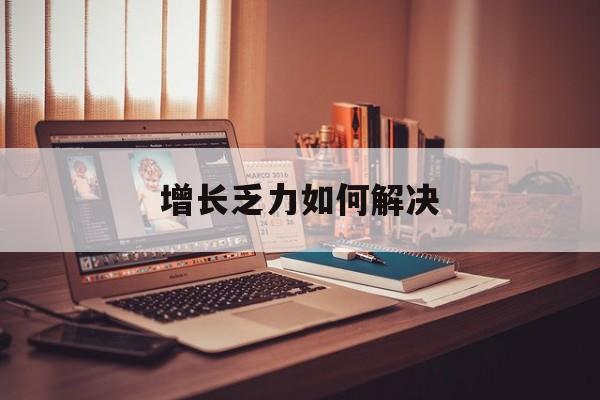 吉首市增长乏力如何解决(增长乏力是下降的意思吗)